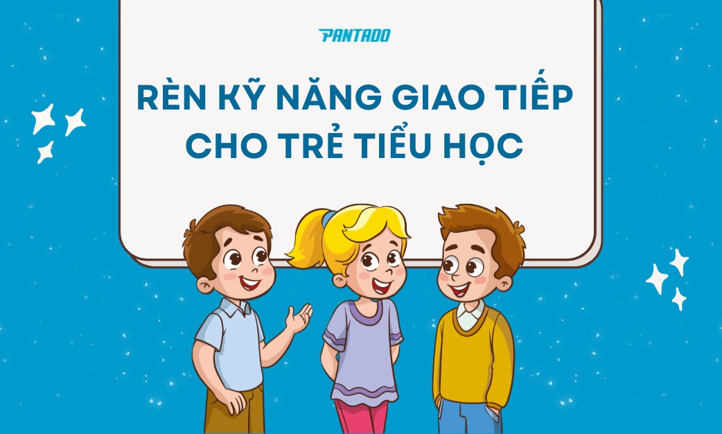 Làm Thế Nào Để Rèn Luyện Kỹ Năng Giao Tiếp Cho Trẻ Tiểu Học