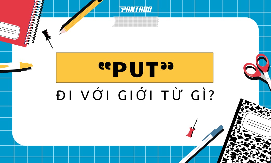 “PUT” Đi Với Giới Từ Gì? 30+ Phrasal Verbs Với “PUT”